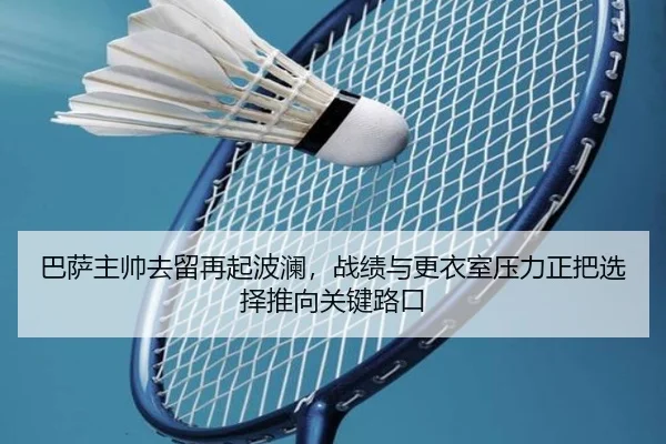 巴萨主帅去留再起波澜，战绩与更衣室压力正把选择推向关键路口
