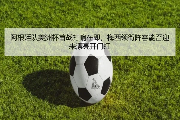 阿根廷队美洲杯首战打响在即，梅西领衔阵容能否迎来漂亮开门红